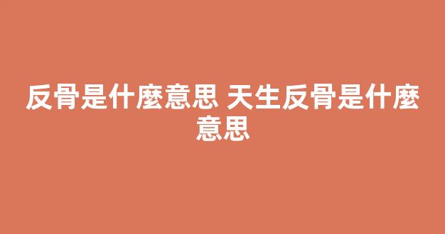 反骨是什麼意思 天生反骨是什麼意思